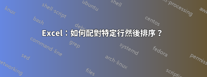 Excel：如何配對特定行然後排序？