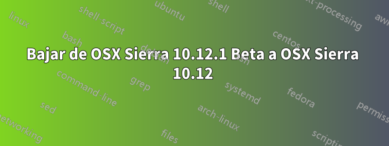 Bajar de OSX Sierra 10.12.1 Beta a OSX Sierra 10.12