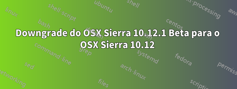 Downgrade do OSX Sierra 10.12.1 Beta para o OSX Sierra 10.12