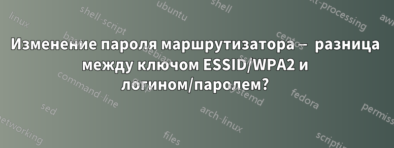 Изменение пароля маршрутизатора — разница между ключом ESSID/WPA2 и логином/паролем?