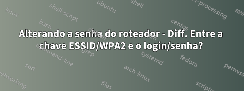 Alterando a senha do roteador - Diff. Entre a chave ESSID/WPA2 e o login/senha?