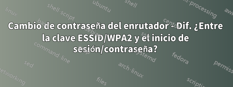 Cambio de contraseña del enrutador - Dif. ¿Entre la clave ESSID/WPA2 y el inicio de sesión/contraseña?