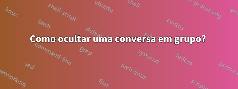 Como ocultar uma conversa em grupo?