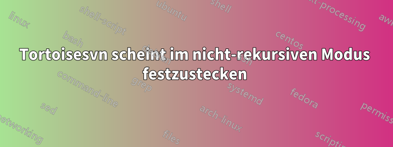 Tortoisesvn scheint im nicht-rekursiven Modus festzustecken