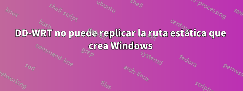 DD-WRT no puede replicar la ruta estática que crea Windows