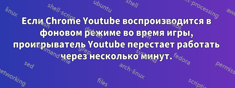 Если Chrome Youtube воспроизводится в фоновом режиме во время игры, проигрыватель Youtube перестает работать через несколько минут.