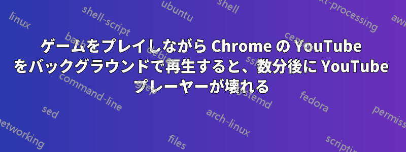 ゲームをプレイしながら Chrome の YouTube をバックグラウンドで再生すると、数分後に YouTube プレーヤーが壊れる