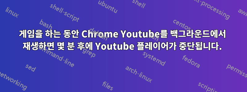 게임을 하는 동안 Chrome Youtube를 백그라운드에서 재생하면 몇 분 후에 Youtube 플레이어가 중단됩니다.