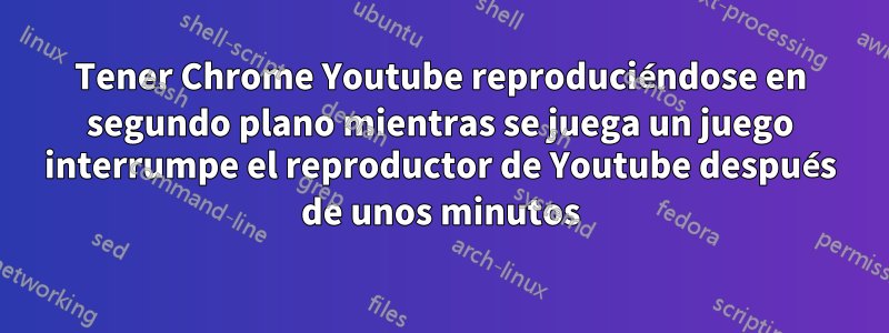 Tener Chrome Youtube reproduciéndose en segundo plano mientras se juega un juego interrumpe el reproductor de Youtube después de unos minutos