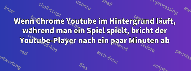 Wenn Chrome Youtube im Hintergrund läuft, während man ein Spiel spielt, bricht der Youtube-Player nach ein paar Minuten ab