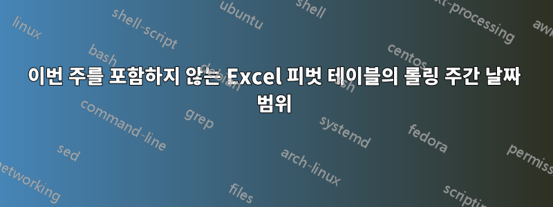 이번 주를 포함하지 않는 Excel 피벗 테이블의 롤링 주간 날짜 범위