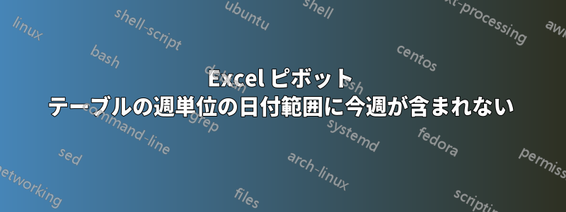 Excel ピボット テーブルの週単位の日付範囲に今週が含まれない