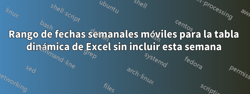 Rango de fechas semanales móviles para la tabla dinámica de Excel sin incluir esta semana