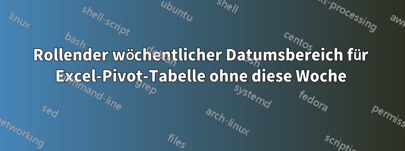 Rollender wöchentlicher Datumsbereich für Excel-Pivot-Tabelle ohne diese Woche