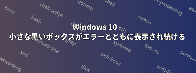 Windows 10 - 小さな黒いボックスがエラーとともに表示され続ける