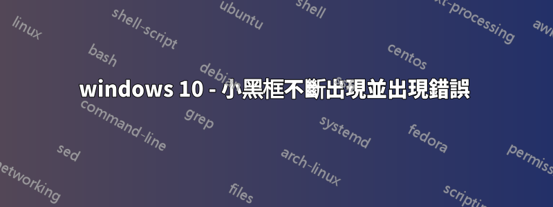 windows 10 - 小黑框不斷出現並出現錯誤