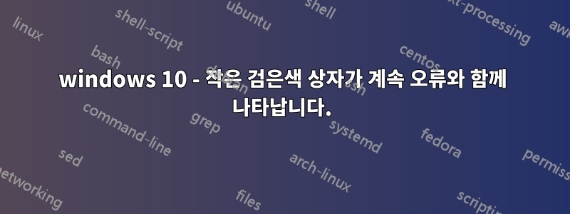 windows 10 - 작은 검은색 상자가 계속 오류와 함께 나타납니다.