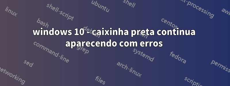 windows 10 - caixinha preta continua aparecendo com erros