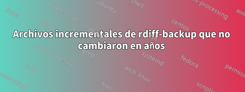 Archivos incrementales de rdiff-backup que no cambiaron en años