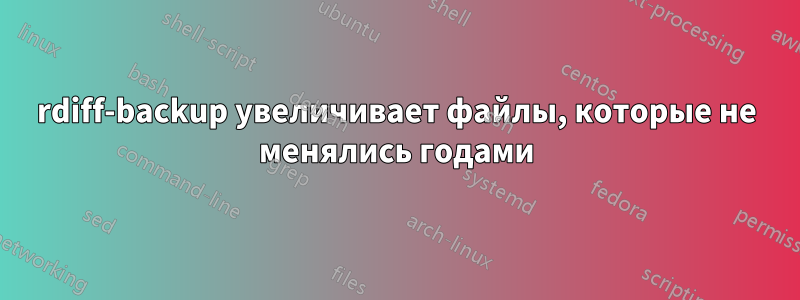 rdiff-backup увеличивает файлы, которые не менялись годами