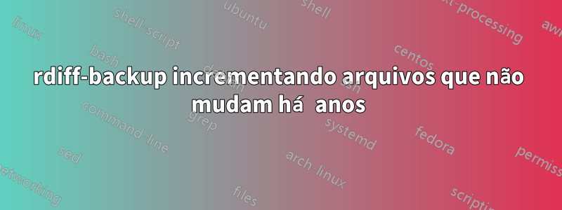 rdiff-backup incrementando arquivos que não mudam há anos