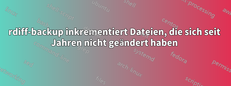 rdiff-backup inkrementiert Dateien, die sich seit Jahren nicht geändert haben