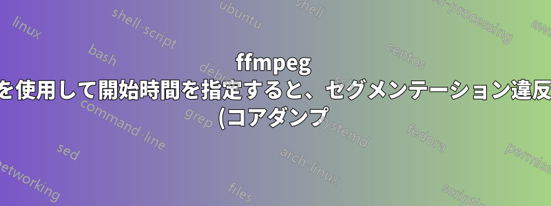 ffmpeg を使用して開始時間を指定すると、セグメンテーション違反 (コアダンプ) が発生します。