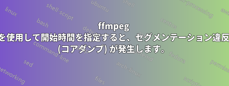 ffmpeg を使用して開始時間を指定すると、セグメンテーション違反 (コアダンプ) が発生します。