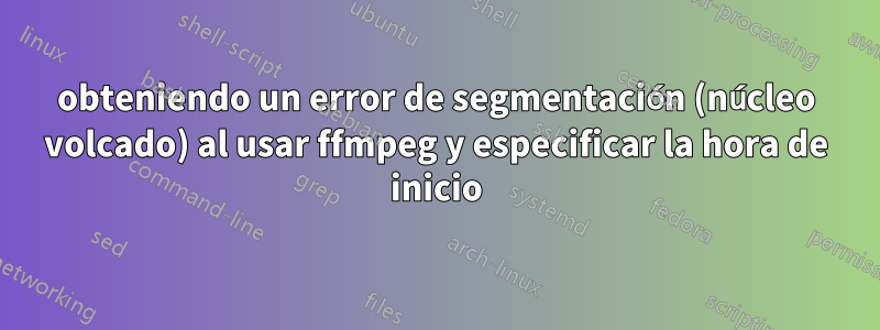 obteniendo un error de segmentación (núcleo volcado) al usar ffmpeg y especificar la hora de inicio