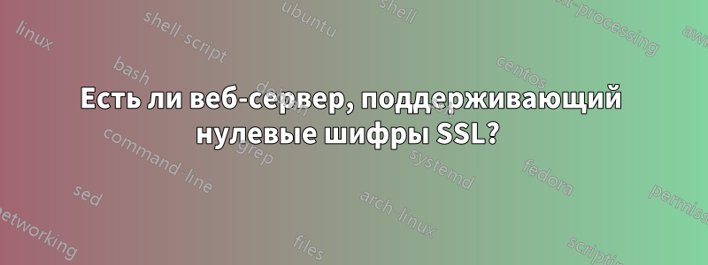 Есть ли веб-сервер, поддерживающий нулевые шифры SSL? 