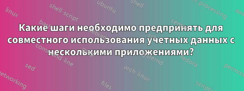 Какие шаги необходимо предпринять для совместного использования учетных данных с несколькими приложениями?