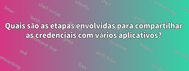 Quais são as etapas envolvidas para compartilhar as credenciais com vários aplicativos?