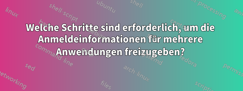 Welche Schritte sind erforderlich, um die Anmeldeinformationen für mehrere Anwendungen freizugeben?