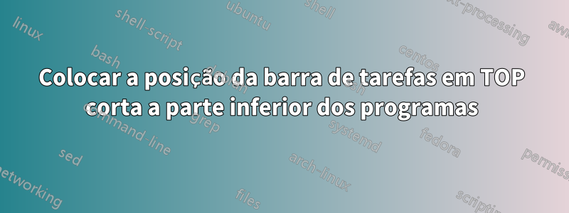 Colocar a posição da barra de tarefas em TOP corta a parte inferior dos programas