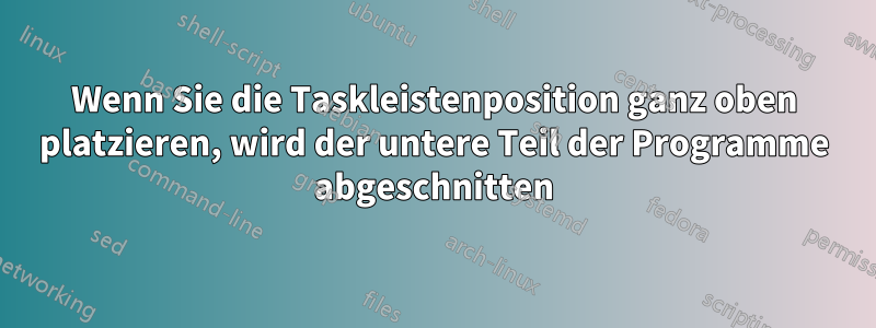 Wenn Sie die Taskleistenposition ganz oben platzieren, wird der untere Teil der Programme abgeschnitten