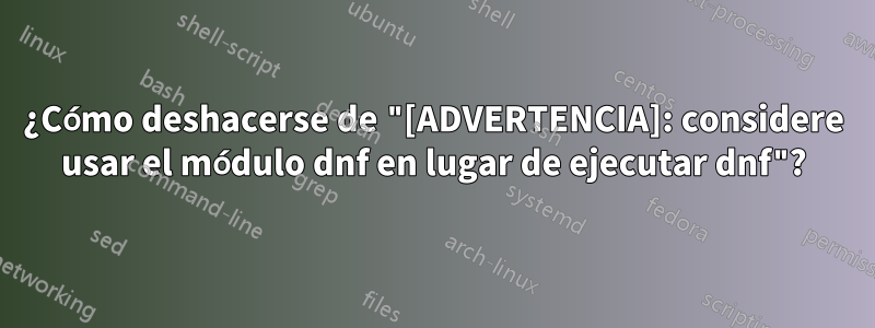 ¿Cómo deshacerse de "[ADVERTENCIA]: considere usar el módulo dnf en lugar de ejecutar dnf"?