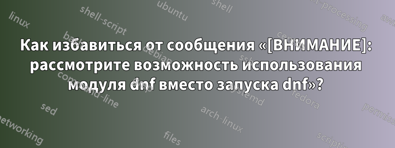 Как избавиться от сообщения «[ВНИМАНИЕ]: рассмотрите возможность использования модуля dnf вместо запуска dnf»?