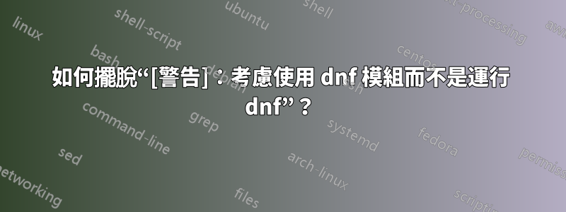 如何擺脫“[警告]：考慮使用 dnf 模組而不是運行 dnf”？