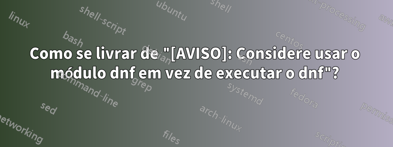 Como se livrar de "[AVISO]: Considere usar o módulo dnf em vez de executar o dnf"?