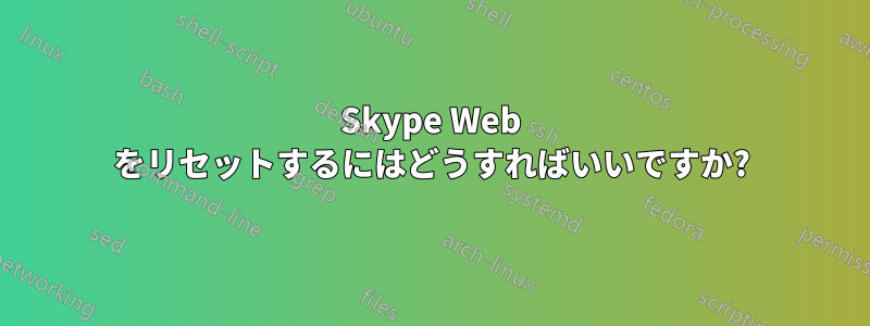 Skype Web をリセットするにはどうすればいいですか?