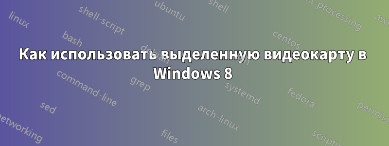 Как использовать выделенную видеокарту в Windows 8