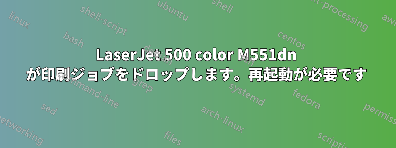 LaserJet 500 color M551dn が印刷ジョブをドロップします。再起動が必要です