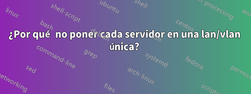 ¿Por qué no poner cada servidor en una lan/vlan única?