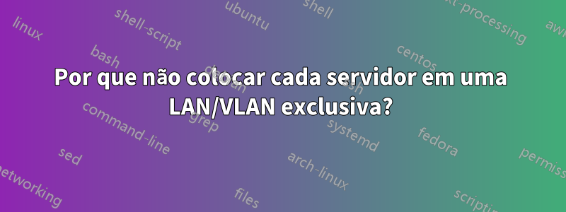 Por que não colocar cada servidor em uma LAN/VLAN exclusiva?