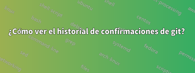 ¿Cómo ver el historial de confirmaciones de git?