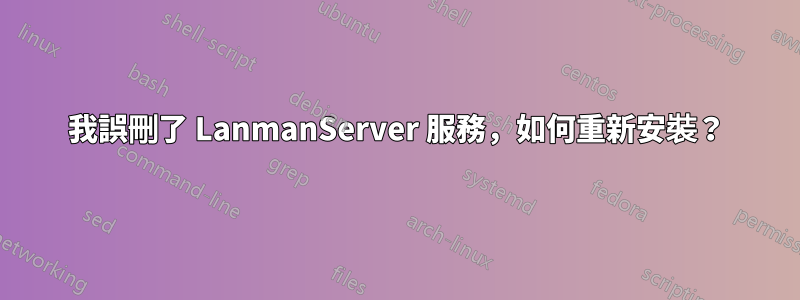 我誤刪了 LanmanServer 服務，如何重新安裝？