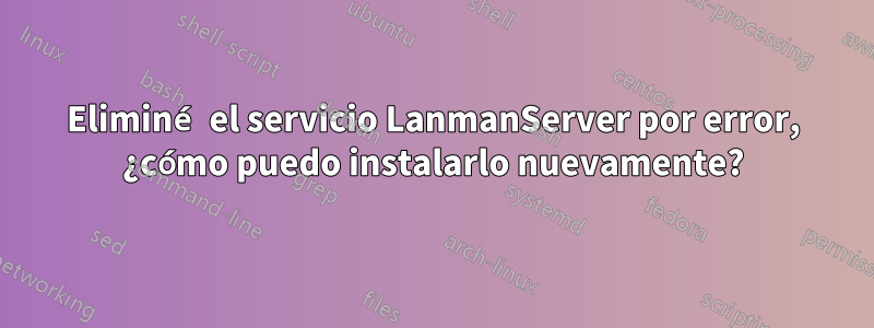 Eliminé el servicio LanmanServer por error, ¿cómo puedo instalarlo nuevamente?