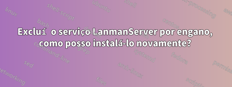 Excluí o serviço LanmanServer por engano, como posso instalá-lo novamente?