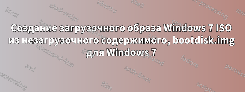 Создание загрузочного образа Windows 7 ISO из незагрузочного содержимого, bootdisk.img для Windows 7