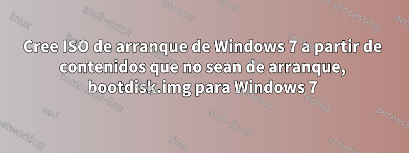 Cree ISO de arranque de Windows 7 a partir de contenidos que no sean de arranque, bootdisk.img para Windows 7